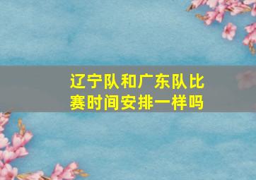 辽宁队和广东队比赛时间安排一样吗