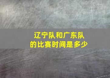 辽宁队和广东队的比赛时间是多少