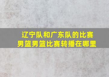 辽宁队和广东队的比赛男篮男篮比赛转播在哪里