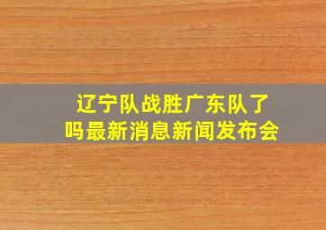 辽宁队战胜广东队了吗最新消息新闻发布会