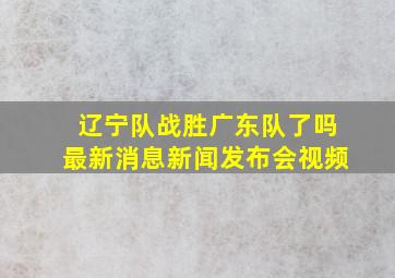 辽宁队战胜广东队了吗最新消息新闻发布会视频