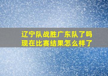 辽宁队战胜广东队了吗现在比赛结果怎么样了