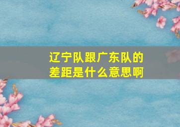 辽宁队跟广东队的差距是什么意思啊