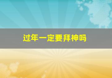 过年一定要拜神吗