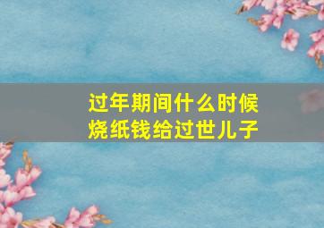 过年期间什么时候烧纸钱给过世儿子