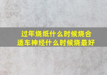 过年烧纸什么时候烧合适车神经什么时候烧最好