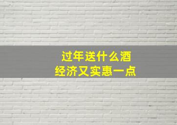 过年送什么酒经济又实惠一点