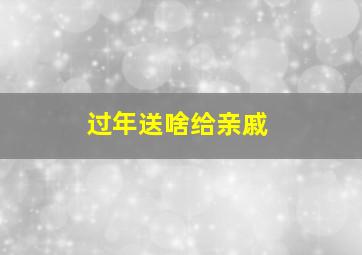 过年送啥给亲戚