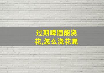 过期啤酒能浇花,怎么浇花呢