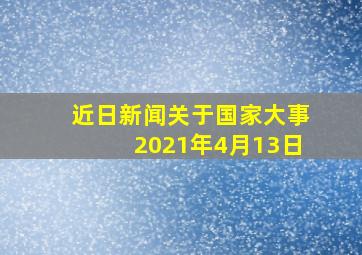 近日新闻关于国家大事2021年4月13日