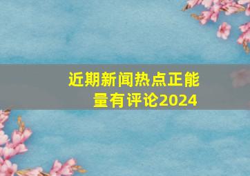 近期新闻热点正能量有评论2024