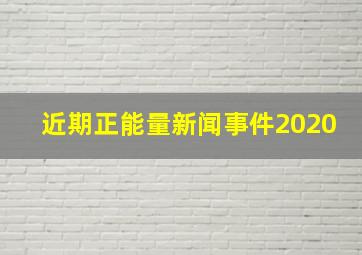 近期正能量新闻事件2020