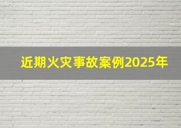 近期火灾事故案例2025年