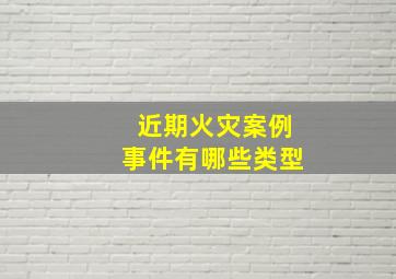 近期火灾案例事件有哪些类型