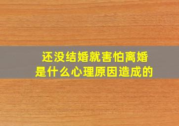 还没结婚就害怕离婚是什么心理原因造成的