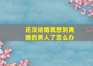 还没结婚就想到离婚的男人了怎么办