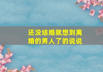 还没结婚就想到离婚的男人了的说说