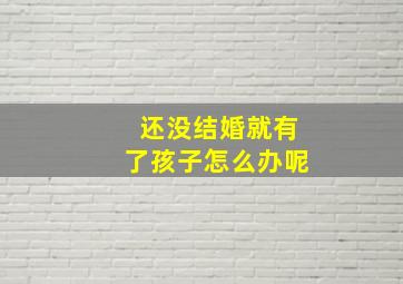 还没结婚就有了孩子怎么办呢