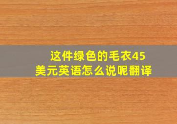 这件绿色的毛衣45美元英语怎么说呢翻译