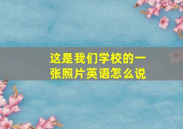 这是我们学校的一张照片英语怎么说