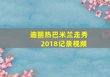 迪丽热巴米兰走秀2018记录视频