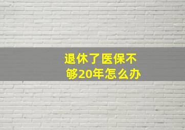 退休了医保不够20年怎么办