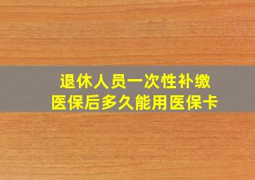 退休人员一次性补缴医保后多久能用医保卡