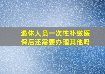 退休人员一次性补缴医保后还需要办理其他吗