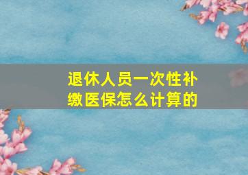 退休人员一次性补缴医保怎么计算的