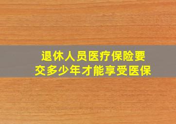 退休人员医疗保险要交多少年才能享受医保