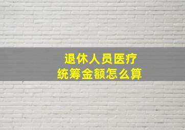 退休人员医疗统筹金额怎么算