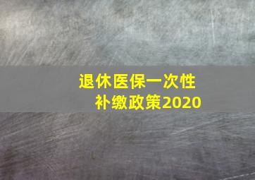 退休医保一次性补缴政策2020