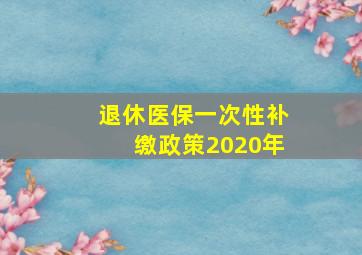 退休医保一次性补缴政策2020年