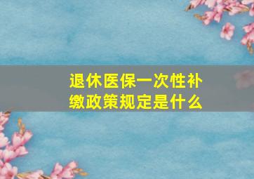 退休医保一次性补缴政策规定是什么