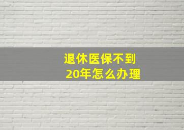 退休医保不到20年怎么办理