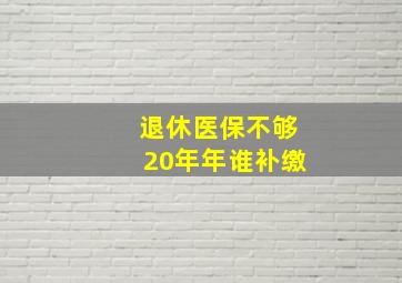 退休医保不够20年年谁补缴