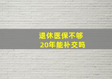 退休医保不够20年能补交吗