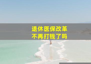 退休医保改革不再打钱了吗