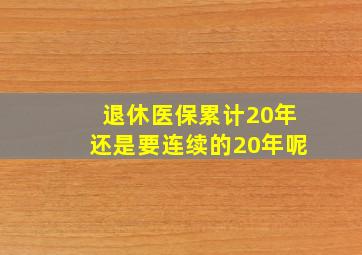 退休医保累计20年还是要连续的20年呢