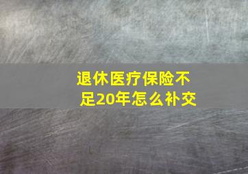 退休医疗保险不足20年怎么补交