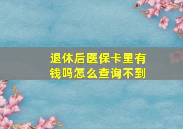 退休后医保卡里有钱吗怎么查询不到