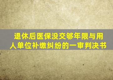 退休后医保没交够年限与用人单位补缴纠纷的一审判决书