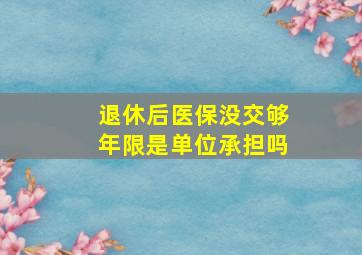 退休后医保没交够年限是单位承担吗