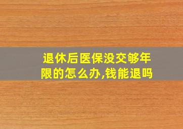 退休后医保没交够年限的怎么办,钱能退吗