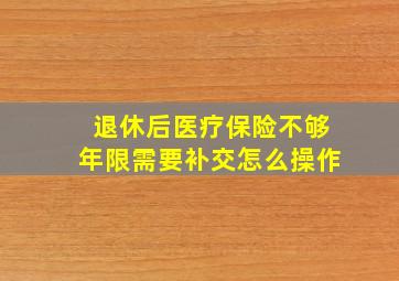 退休后医疗保险不够年限需要补交怎么操作