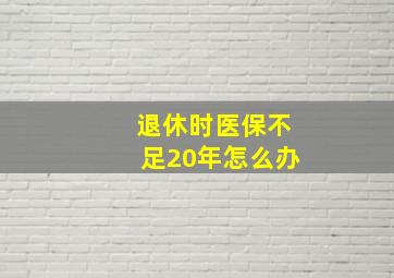 退休时医保不足20年怎么办