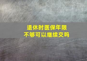 退休时医保年限不够可以继续交吗