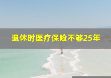 退休时医疗保险不够25年