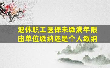 退休职工医保未缴满年限由单位缴纳还是个人缴纳