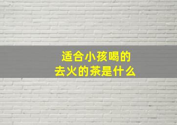 适合小孩喝的去火的茶是什么